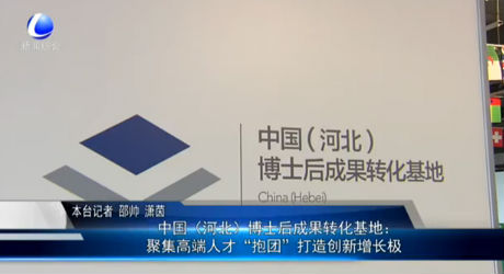 中国（河北）博士后成果转化基地：聚集高端人才“抱团”打造创新增长极