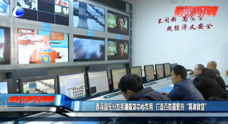 香河县充分发挥融媒体中心作用 打造百姓喜爱的“精神食堂”