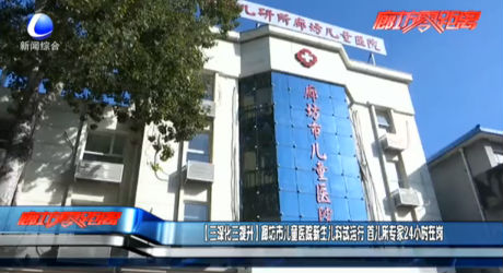 【三深化三提升】廊坊市儿童医院新生儿科试运行 首儿所专家24小时在岗