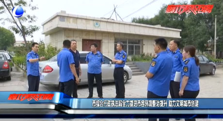 市综合行政执法局全力推进市容环境整治提升 助力文明城市创建