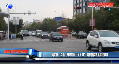 零距离·交通：醉酒驾驶“被上网”遇民警疯狂逃窜终被抓