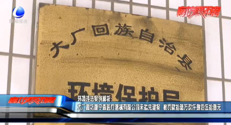 环境违法案例解析：大厂廊坊康宁森医疗器械有限公司未批先建案 被罚款拾陆万玖仟捌佰伍拾壹元