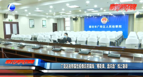 广阳区检察院在疫情防控期间“零距离、面对面”线上审核