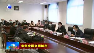 新闻综述：我市争创全国文明城市工作强势开局 有力推进