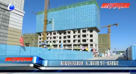 廊坊临空经济区建设者：抢工期保进度 坚守一线决胜临空