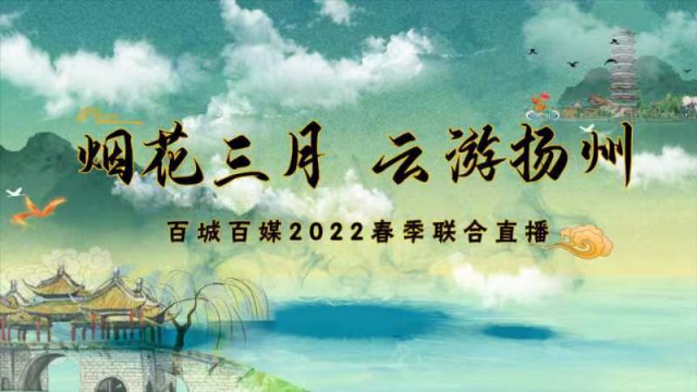 “烟花三月•云游扬州”百城百媒2022春季联合直播